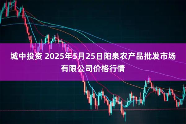 城中投资 2025年5月25日阳泉农产品批发市场有限公司价格行情