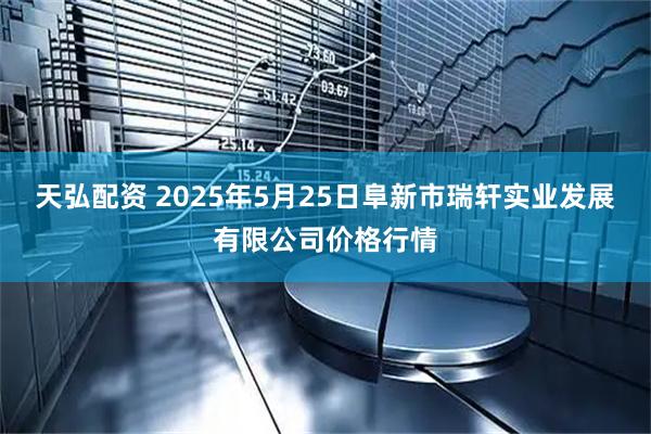 天弘配资 2025年5月25日阜新市瑞轩实业发展有限公司价格行情