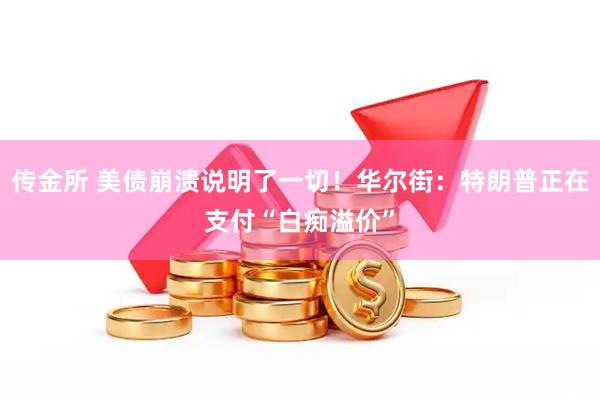 传金所 美债崩溃说明了一切！华尔街：特朗普正在支付“白痴溢价”