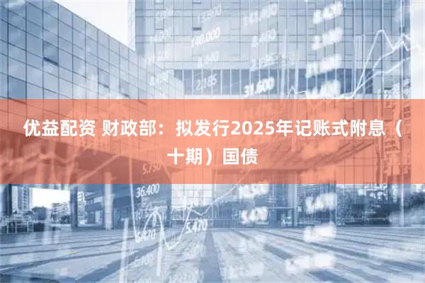 优益配资 财政部：拟发行2025年记账式附息（十期）国债