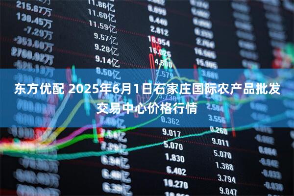 东方优配 2025年6月1日石家庄国际农产品批发交易中心价格行情