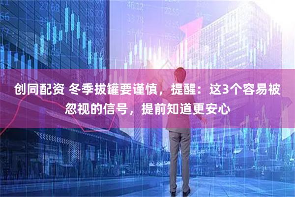 创同配资 冬季拔罐要谨慎，提醒：这3个容易被忽视的信号，提前知道更安心