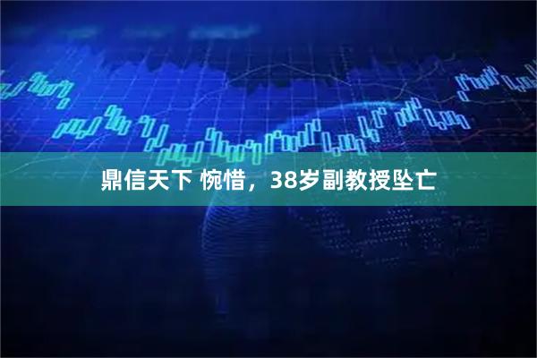 鼎信天下 惋惜，38岁副教授坠亡