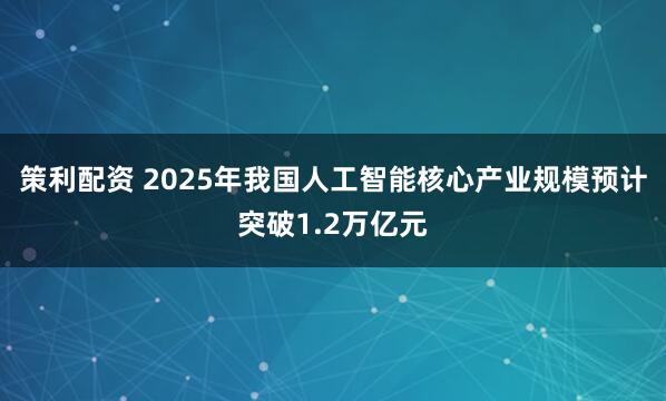 策利配资 2025年我国人工智能核心产业规模预计突破1.2万亿元