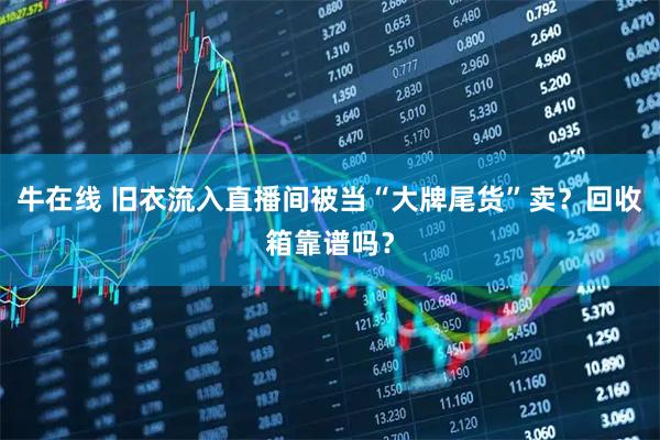 牛在线 旧衣流入直播间被当“大牌尾货”卖？回收箱靠谱吗？