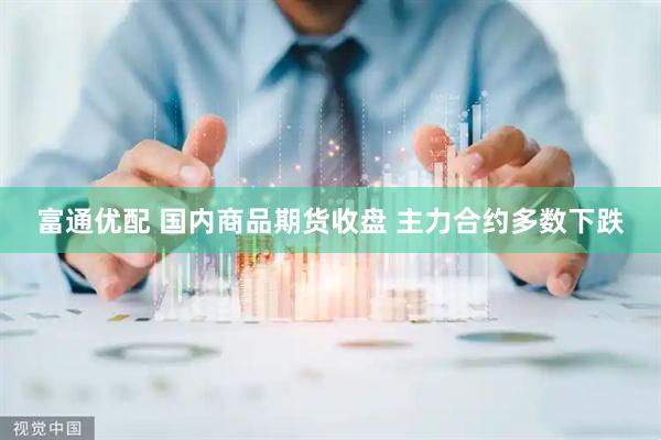 富通优配 国内商品期货收盘 主力合约多数下跌