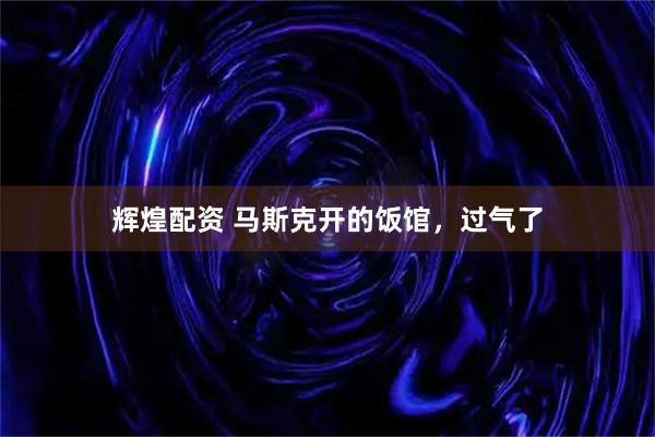 辉煌配资 马斯克开的饭馆，过气了