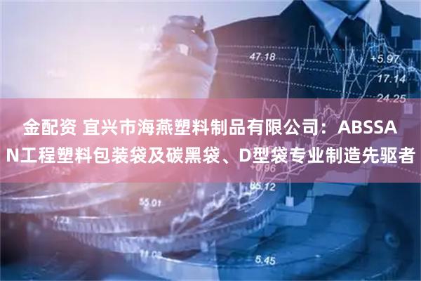 金配资 宜兴市海燕塑料制品有限公司：ABSSAN工程塑料包装袋及碳黑袋、D型袋专业制造先驱者