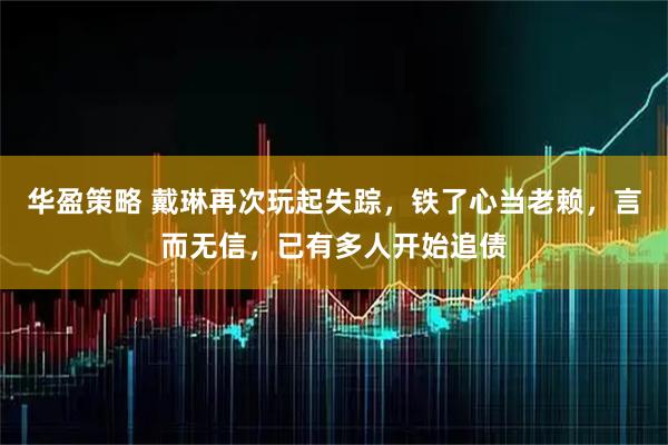 华盈策略 戴琳再次玩起失踪，铁了心当老赖，言而无信，已有多人开始追债