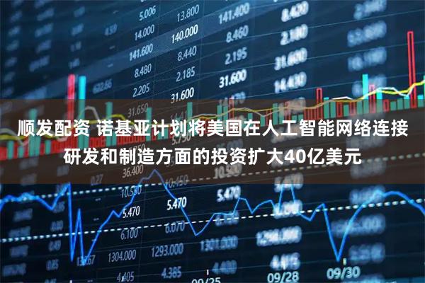 顺发配资 诺基亚计划将美国在人工智能网络连接研发和制造方面的投资扩大40亿美元