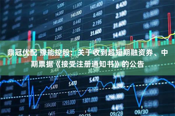 鼎冠优配 豫能控股：关于收到超短期融资券、中期票据《接受注册通知书》的公告