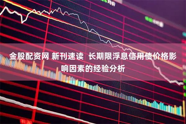 金股配资网 新刊速读  长期限浮息信用债价格影响因素的经验分析