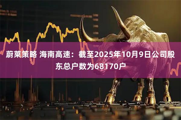 蔚莱策略 海南高速：截至2025年10月9日公司股东总户数为68170户