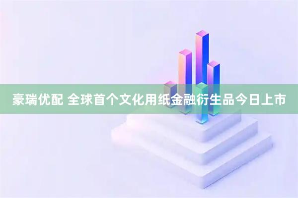 豪瑞优配 全球首个文化用纸金融衍生品今日上市