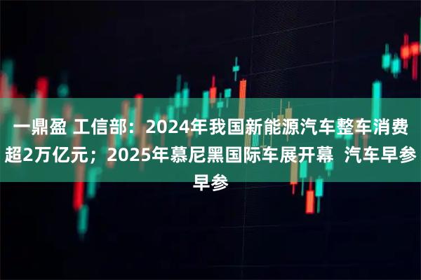一鼎盈 工信部：2024年我国新能源汽车整车消费超2万亿元；2025年慕尼黑国际车展开幕  汽车早参