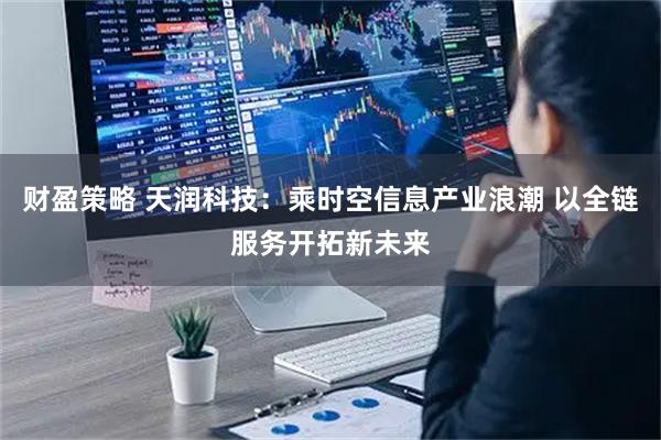 财盈策略 天润科技：乘时空信息产业浪潮 以全链服务开拓新未来