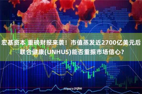 宏基资本 重磅财报来袭！市值蒸发近2700亿美元后 联合健康(UNHUS)能否重振市场信心？