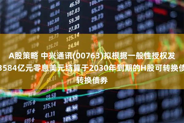 A股策略 中兴通讯(00763)拟根据一般性授权发行3584亿元零息美元结算于2030年到期的H股可转换债券