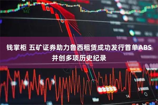 钱掌柜 五矿证券助力鲁西租赁成功发行首单ABS并创多项历史纪录