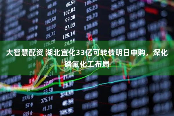 大智慧配资 湖北宜化33亿可转债明日申购，深化磷氟化工布局