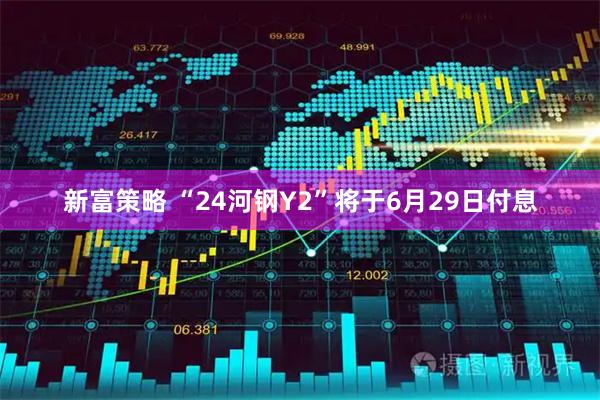 新富策略 “24河钢Y2”将于6月29日付息